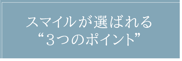 スマイルが選ばれる3つのポイント